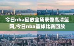 今日nba回放全场录像高清篮网,今日nba篮球比赛回放