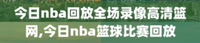 今日nba回放全场录像高清篮网,今日nba篮球比赛回放