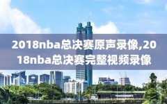 2018nba总决赛原声录像,2018nba总决赛完整视频录像