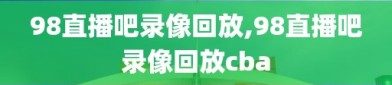 98直播吧录像回放,98直播吧录像回放cba