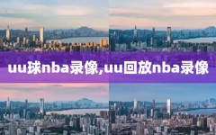 uu球nba录像,uu回放nba录像