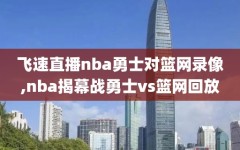 飞速直播nba勇士对篮网录像,nba揭幕战勇士vs篮网回放