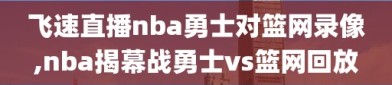 飞速直播nba勇士对篮网录像,nba揭幕战勇士vs篮网回放