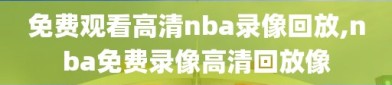 免费观看高清nba录像回放,nba免费录像高清回放像