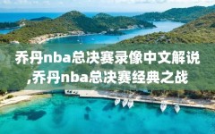 乔丹nba总决赛录像中文解说,乔丹nba总决赛经典之战