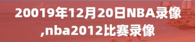 20019年12月20日NBA录像,nba2012比赛录像