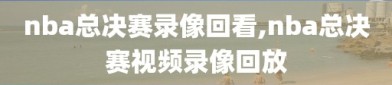 nba总决赛录像回看,nba总决赛视频录像回放