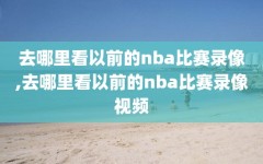 去哪里看以前的nba比赛录像,去哪里看以前的nba比赛录像视频