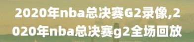 2020年nba总决赛G2录像,2020年nba总决赛g2全场回放