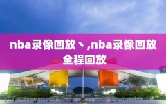 nba录像回放丶,nba录像回放 全程回放