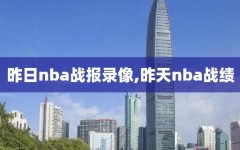 昨日nba战报录像,昨天nba战绩