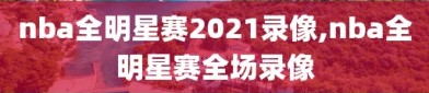 nba全明星赛2021录像,nba全明星赛全场录像