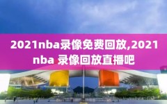 2021nba录像免费回放,2021nba 录像回放直播吧