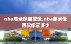 nba总录像回放像,nba总录像回放像素多少