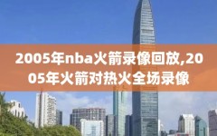 2005年nba火箭录像回放,2005年火箭对热火全场录像