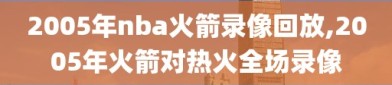 2005年nba火箭录像回放,2005年火箭对热火全场录像