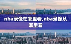 nba录像在哪里看,nba录像从哪里看