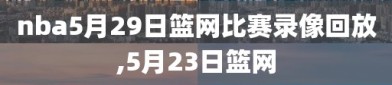 nba5月29日篮网比赛录像回放,5月23日篮网