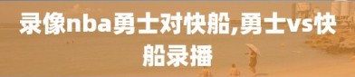 录像nba勇士对快船,勇士vs快船录播