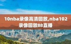 10nba录像高清回放,nba102录像回放88直播