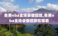 免费nba全场录像回放,免费nba全场录像回放在哪看