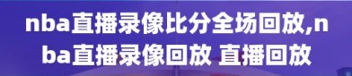 nba直播录像比分全场回放,nba直播录像回放 直播回放