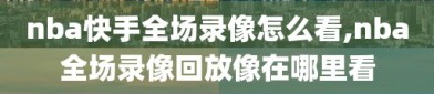 nba快手全场录像怎么看,nba全场录像回放像在哪里看