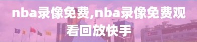 nba录像免费,nba录像免费观看回放快手