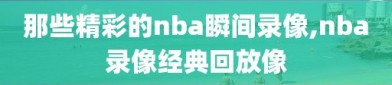 那些精彩的nba瞬间录像,nba录像经典回放像