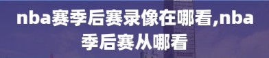 nba赛季后赛录像在哪看,nba季后赛从哪看