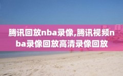 腾讯回放nba录像,腾讯视频nba录像回放高清录像回放