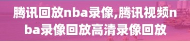 腾讯回放nba录像,腾讯视频nba录像回放高清录像回放