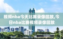 视频nba今天比赛录像回放,今日nba比赛视频录像回放