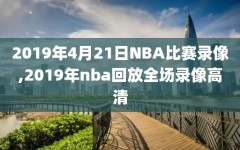 2019年4月21日NBA比赛录像,2019年nba回放全场录像高清