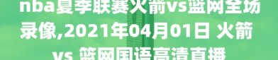 nba夏季联赛火箭vs篮网全场录像,2021年04月01日 火箭 vs 篮网国语高清直播