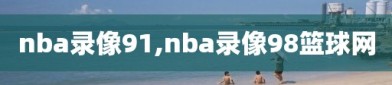 nba录像91,nba录像98篮球网