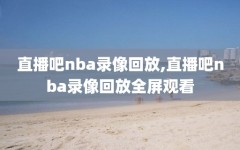 直播吧nba录像回放,直播吧nba录像回放全屏观看