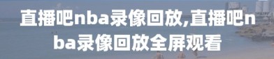 直播吧nba录像回放,直播吧nba录像回放全屏观看