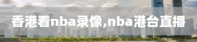 香港看nba录像,nba港台直播