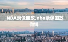 _NBA录像回放,nba录像回放微博