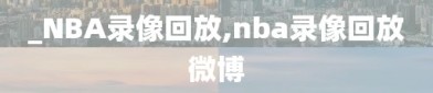 _NBA录像回放,nba录像回放微博