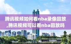 腾讯视频如何看nba录像回放,腾讯视频可以看nba回放吗