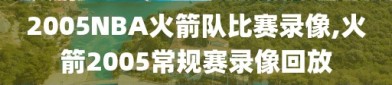 2005NBA火箭队比赛录像,火箭2005常规赛录像回放