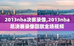 2013nba决赛录像,2013nba总决赛录像回放全场视频