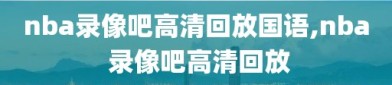 nba录像吧高清回放国语,nba 录像吧高清回放