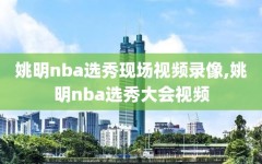 姚明nba选秀现场视频录像,姚明nba选秀大会视频