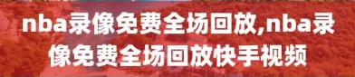 nba录像免费全场回放,nba录像免费全场回放快手视频