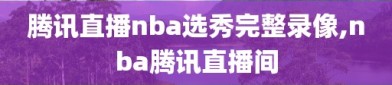 腾讯直播nba选秀完整录像,nba腾讯直播间