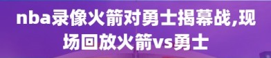 nba录像火箭对勇士揭幕战,现场回放火箭vs勇士