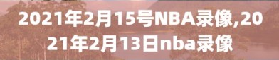 2021年2月15号NBA录像,2021年2月13日nba录像